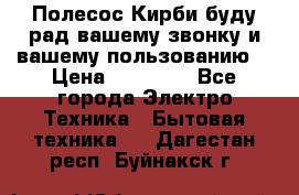 Полесос Кирби буду рад вашему звонку и вашему пользованию. › Цена ­ 45 000 - Все города Электро-Техника » Бытовая техника   . Дагестан респ.,Буйнакск г.